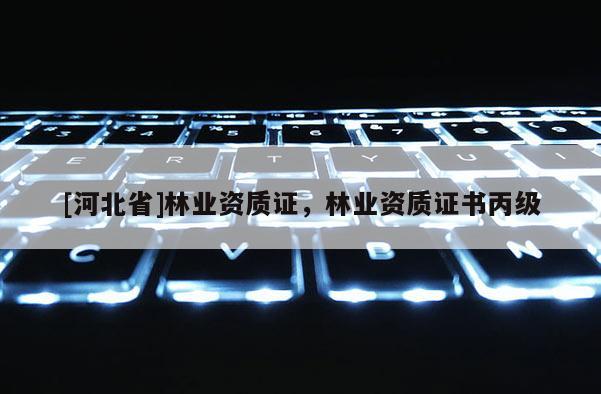 [河北省]林業(yè)資質(zhì)證，林業(yè)資質(zhì)證書丙級(jí)