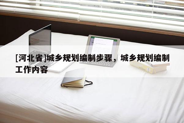 [河北省]城鄉(xiāng)規(guī)劃編制步驟，城鄉(xiāng)規(guī)劃編制工作內(nèi)容