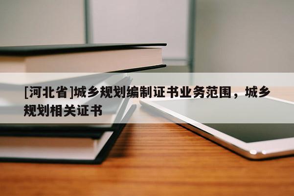 [河北省]城鄉規劃編制證書業務范圍，城鄉規劃相關證書