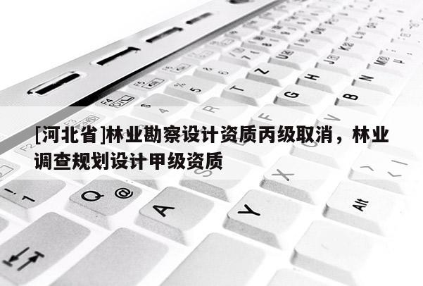 [河北省]林業勘察設計資質丙級取消，林業調查規劃設計甲級資質