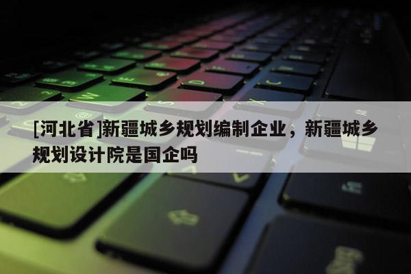 [河北省]新疆城鄉規劃編制企業，新疆城鄉規劃設計院是國企嗎