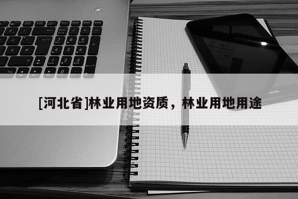 [河北省]林業(yè)用地資質(zhì)，林業(yè)用地用途