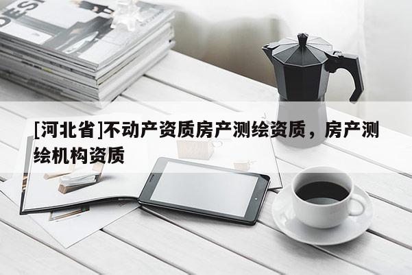 [河北省]不動產資質房產測繪資質，房產測繪機構資質