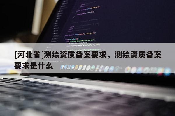 [河北省]測繪資質備案要求，測繪資質備案要求是什么