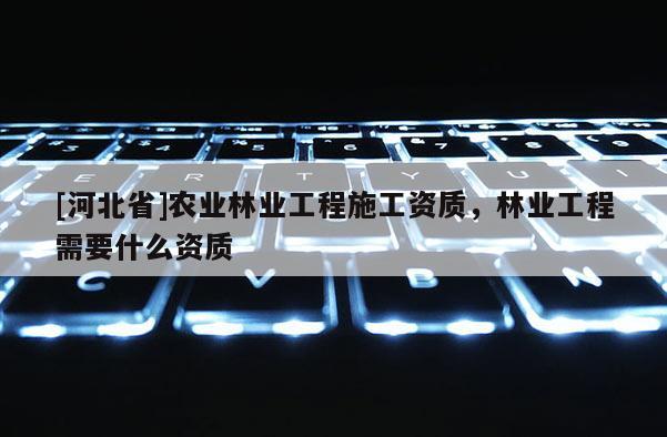 [河北省]農業林業工程施工資質，林業工程需要什么資質