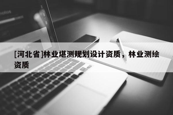 [河北省]林業堪測規劃設計資質，林業測繪資質
