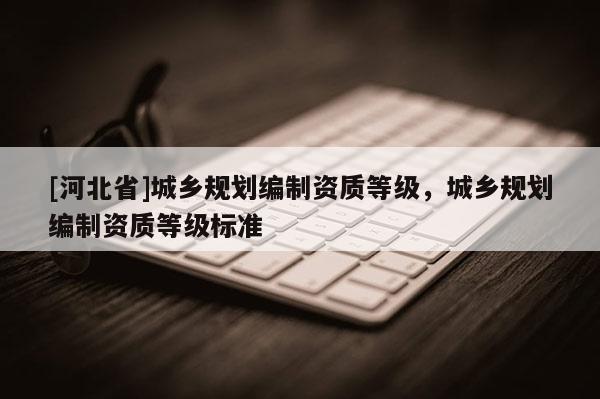 [河北省]城鄉規劃編制資質等級，城鄉規劃編制資質等級標準