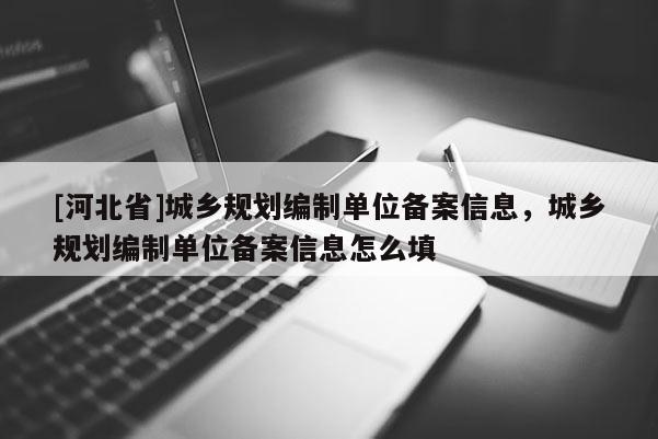 [河北省]城鄉規劃編制單位備案信息，城鄉規劃編制單位備案信息怎么填