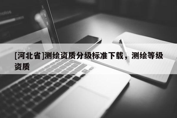 [河北省]測繪資質分級標準下載，測繪等級資質