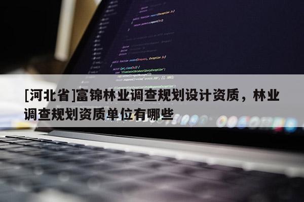 [河北省]富錦林業調查規劃設計資質，林業調查規劃資質單位有哪些