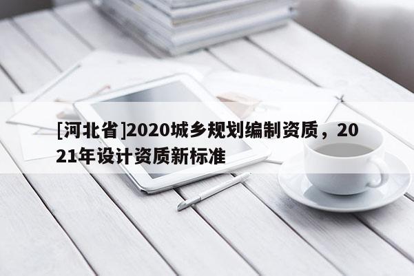 [河北省]2020城鄉規劃編制資質，2021年設計資質新標準