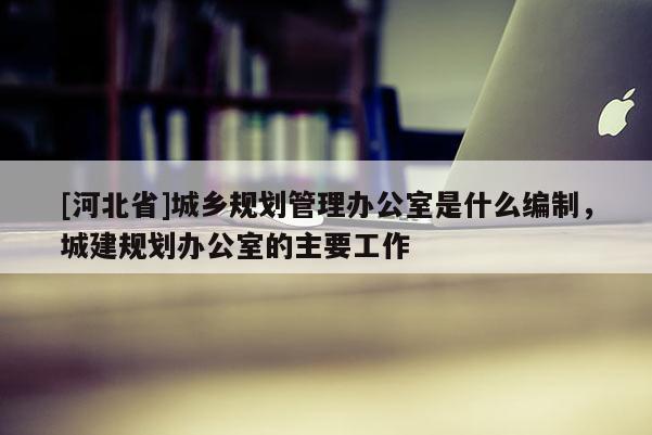 [河北省]城鄉規劃管理辦公室是什么編制，城建規劃辦公室的主要工作