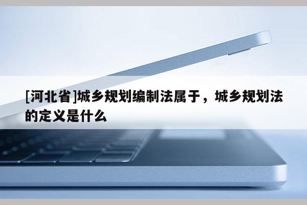 [河北省]城鄉規劃編制法屬于，城鄉規劃法的定義是什么