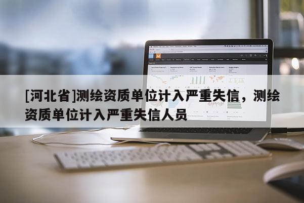 [河北省]測繪資質單位計入嚴重失信，測繪資質單位計入嚴重失信人員