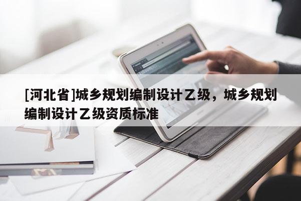 [河北省]城鄉(xiāng)規(guī)劃編制設(shè)計(jì)乙級(jí)，城鄉(xiāng)規(guī)劃編制設(shè)計(jì)乙級(jí)資質(zhì)標(biāo)準(zhǔn)