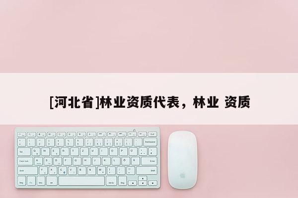 [河北省]林業(yè)資質(zhì)代表，林業(yè) 資質(zhì)