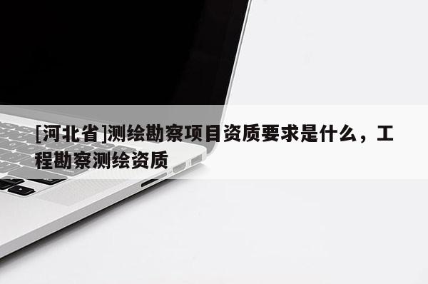 [河北省]測繪勘察項(xiàng)目資質(zhì)要求是什么，工程勘察測繪資質(zhì)