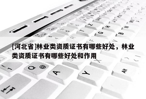 [河北省]林業類資質證書有哪些好處，林業類資質證書有哪些好處和作用
