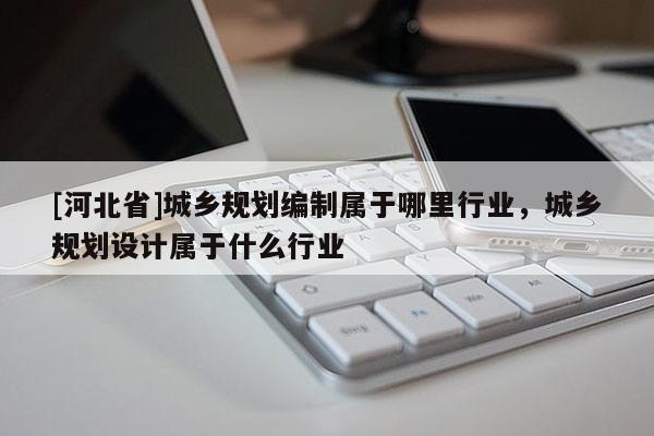 [河北省]城鄉規劃編制屬于哪里行業，城鄉規劃設計屬于什么行業