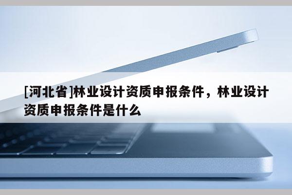 [河北省]林業設計資質申報條件，林業設計資質申報條件是什么