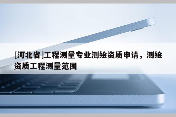 [河北省]工程測量專業測繪資質申請，測繪資質工程測量范圍