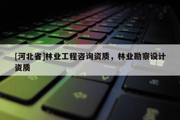 [河北省]林業工程咨詢資質，林業勘察設計資質