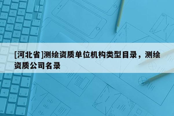 [河北省]測繪資質單位機構類型目錄，測繪資質公司名錄