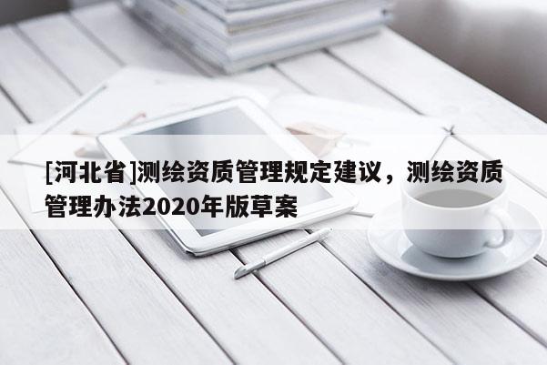 [河北省]測繪資質(zhì)管理規(guī)定建議，測繪資質(zhì)管理辦法2020年版草案