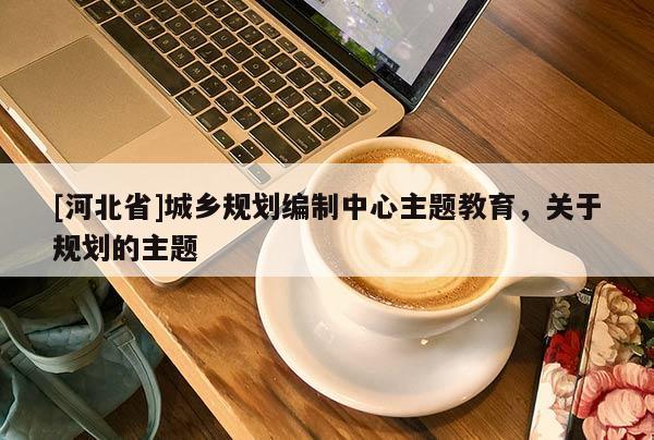 [河北省]城鄉(xiāng)規(guī)劃編制中心主題教育，關(guān)于規(guī)劃的主題