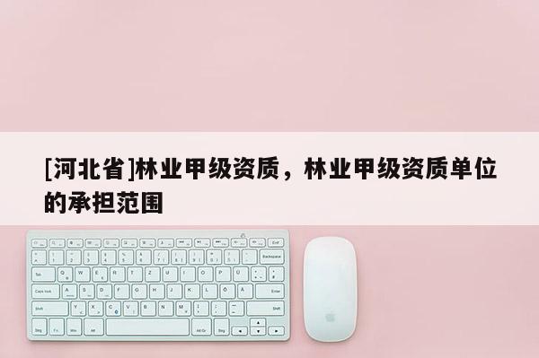 [河北省]林業甲級資質，林業甲級資質單位的承擔范圍