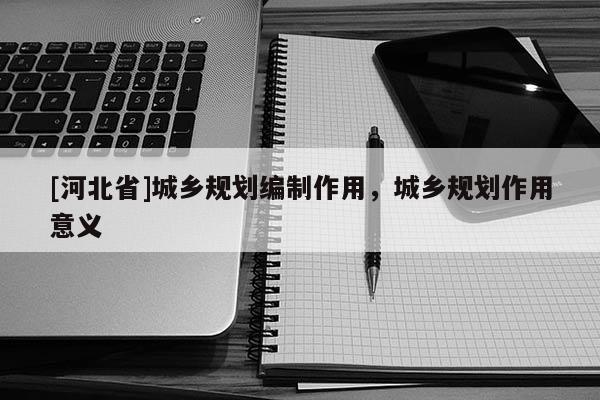 [河北省]城鄉規劃編制作用，城鄉規劃作用意義
