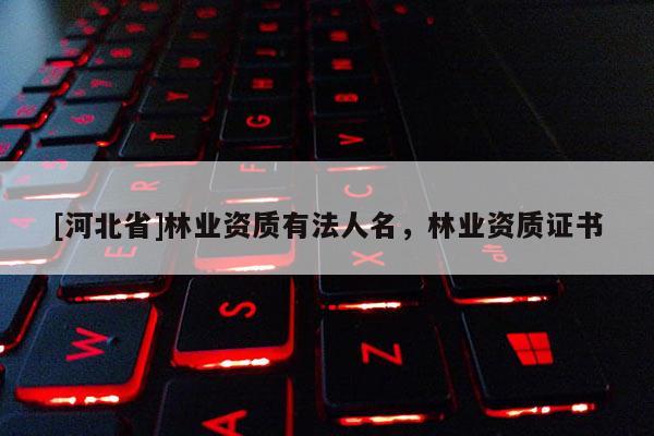 [河北省]林業(yè)資質(zhì)有法人名，林業(yè)資質(zhì)證書
