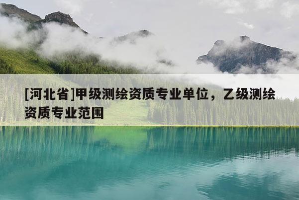 [河北省]甲級測繪資質專業單位，乙級測繪資質專業范圍