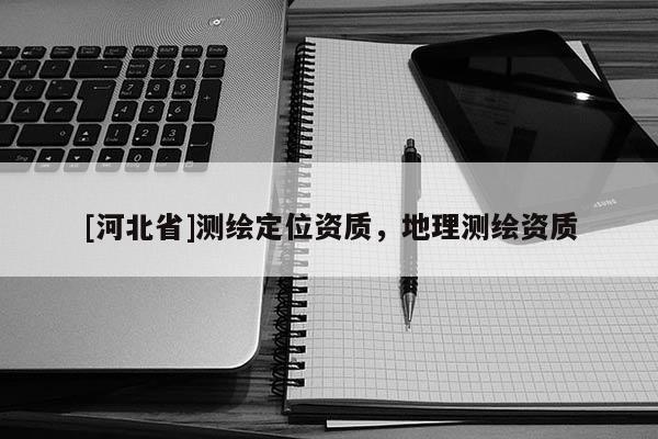 [河北省]測繪定位資質(zhì)，地理測繪資質(zhì)