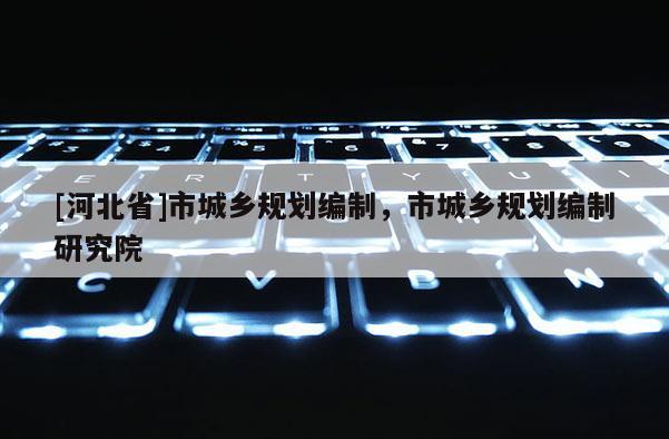[河北省]市城鄉(xiāng)規(guī)劃編制，市城鄉(xiāng)規(guī)劃編制研究院