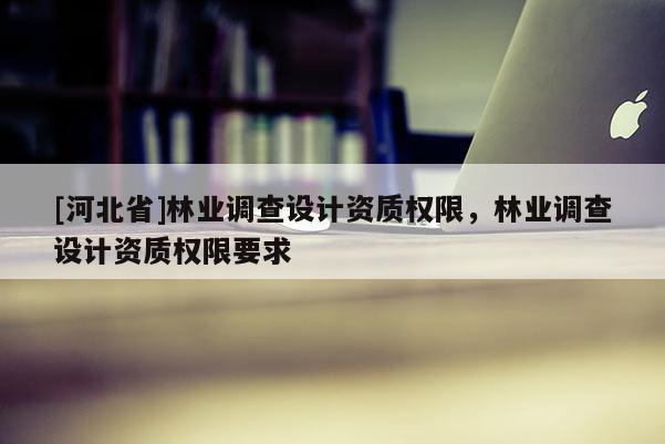[河北省]林業調查設計資質權限，林業調查設計資質權限要求