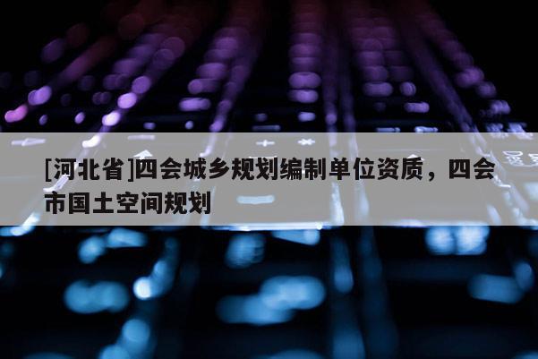 [河北省]四會城鄉規劃編制單位資質，四會市國土空間規劃