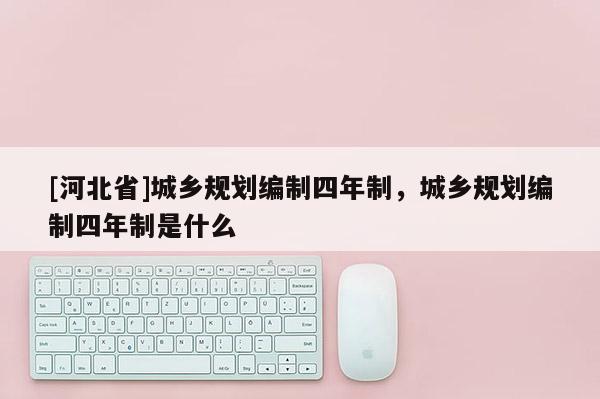 [河北省]城鄉(xiāng)規(guī)劃編制四年制，城鄉(xiāng)規(guī)劃編制四年制是什么