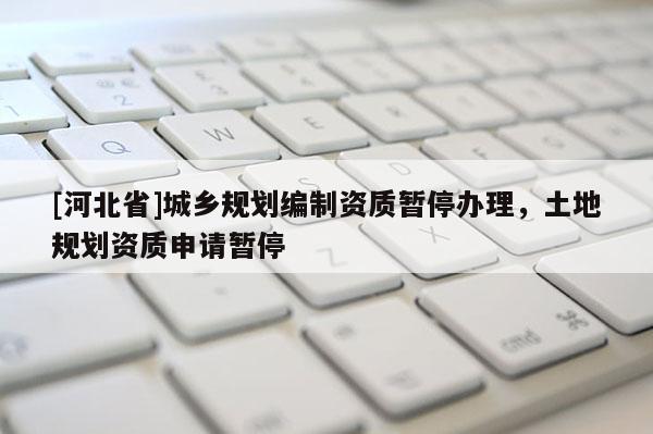 [河北省]城鄉(xiāng)規(guī)劃編制資質(zhì)暫停辦理，土地規(guī)劃資質(zhì)申請(qǐng)暫停