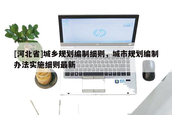[河北省]城鄉規劃編制細則，城市規劃編制辦法實施細則最新