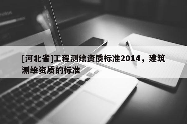 [河北省]工程測繪資質標準2014，建筑測繪資質的標準