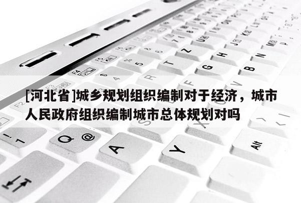 [河北省]城鄉規劃組織編制對于經濟，城市人民政府組織編制城市總體規劃對嗎