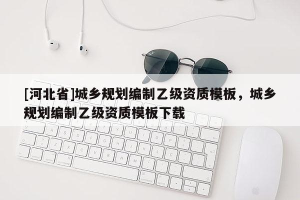 [河北省]城鄉規劃編制乙級資質模板，城鄉規劃編制乙級資質模板下載
