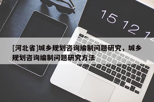 [河北省]城鄉規劃咨詢編制問題研究，城鄉規劃咨詢編制問題研究方法