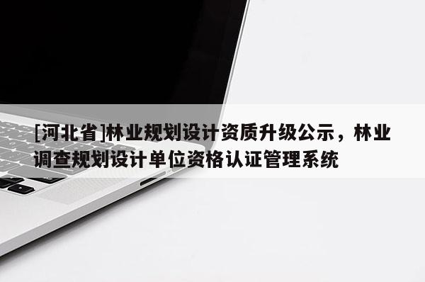 [河北省]林業規劃設計資質升級公示，林業調查規劃設計單位資格認證管理系統