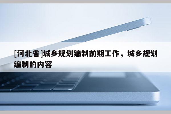 [河北省]城鄉規劃編制前期工作，城鄉規劃編制的內容