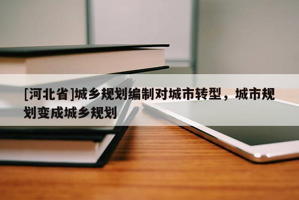 [河北省]城鄉(xiāng)規(guī)劃編制對(duì)城市轉(zhuǎn)型，城市規(guī)劃變成城鄉(xiāng)規(guī)劃