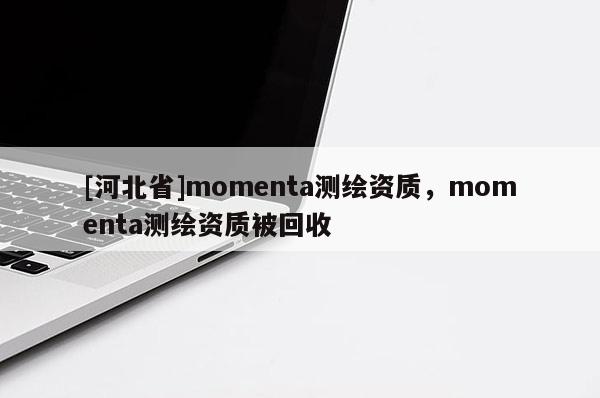 [河北省]momenta測繪資質，momenta測繪資質被回收