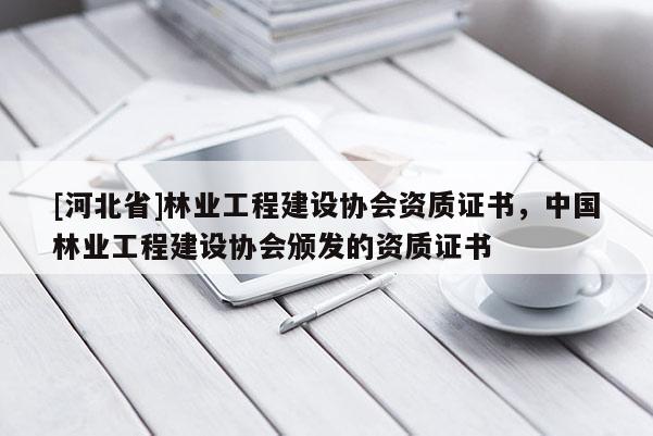 [河北省]林業(yè)工程建設協(xié)會資質證書，中國林業(yè)工程建設協(xié)會頒發(fā)的資質證書