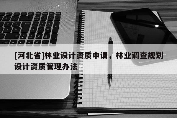 [河北省]林業(yè)設(shè)計(jì)資質(zhì)申請，林業(yè)調(diào)查規(guī)劃設(shè)計(jì)資質(zhì)管理辦法